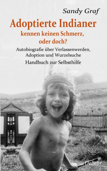 Adoptierte Indianer kennen keinen Schmerz, oder doch? - Autobiografie über Verlassenwerden, Adoption