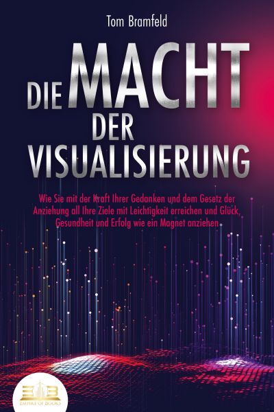 DIE MACHT DER VISUALISIERUNG: Wie Sie mit der Kraft Ihrer Gedanken und dem Gesetz der Anziehung all