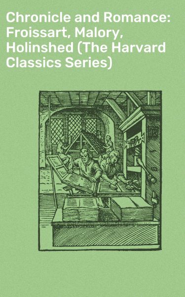 Chronicle and Romance: Froissart, Malory, Holinshed (The Harvard Classics Series)