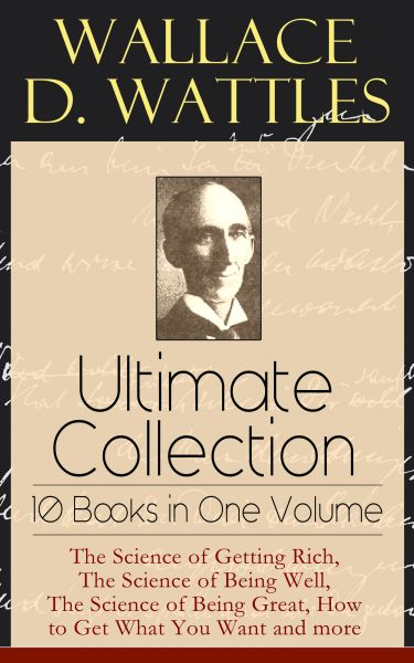 Wallace D. Wattles Ultimate Collection - 10 Books in One Volume: The Science of Getting Rich, The Sc