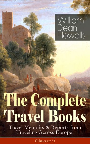 The Complete Travel Books of William Dean Howells: Travel Memoirs & Reports from Traveling Across Eu