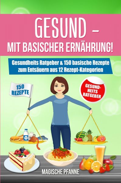 Gesund - Mit basischer Ernährung! Gesundheits Ratgeber & 150 basische Rezepte zum Entsäuern aus 12 R