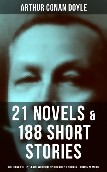 ARTHUR CONAN DOYLE: 21 Novels & 188 Short Stories (Including Poetry, Plays, Works on Spirituality, H