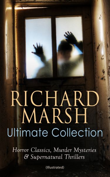RICHARD MARSH Ultimate Collection: Horror Classics, Murder Mysteries & Supernatural Thrillers (Illus