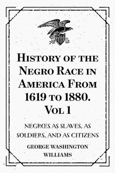 History of the Negro Race in America From 1619 to 1880. Vol 1: Negroes as Slaves, as Soldiers, and a