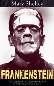 Frankenstein (The Original 1818 'Uncensored' Edition of the Science Fiction Classic)