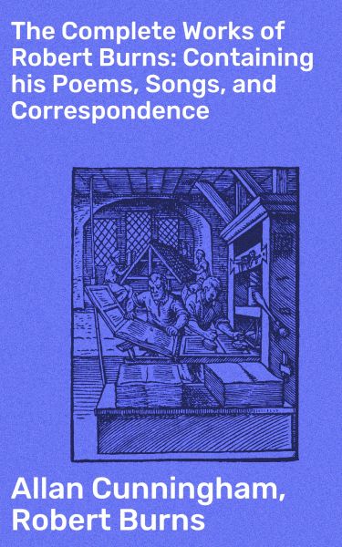 The Complete Works of Robert Burns: Containing his Poems, Songs, and Correspondence