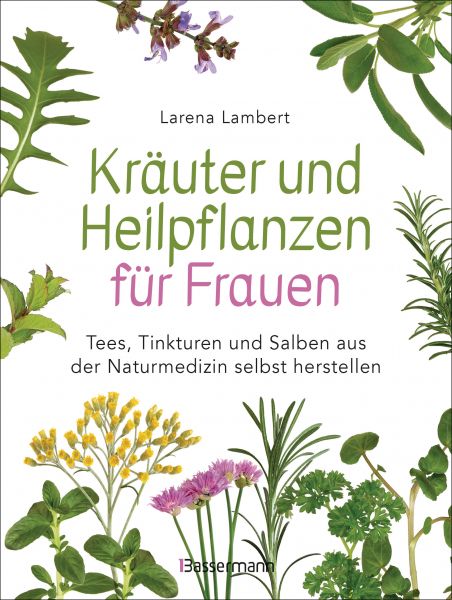 Kräuter und Heilpflanzen für Frauen: Tees, Tinkturen und Salben aus der Naturmedizin selbst herstell