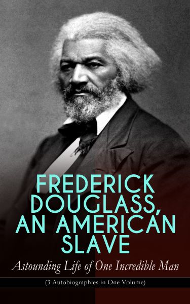 FREDERICK DOUGLASS, AN AMERICAN SLAVE – Astounding Life of One Incredible Man (3 Autobiographies in