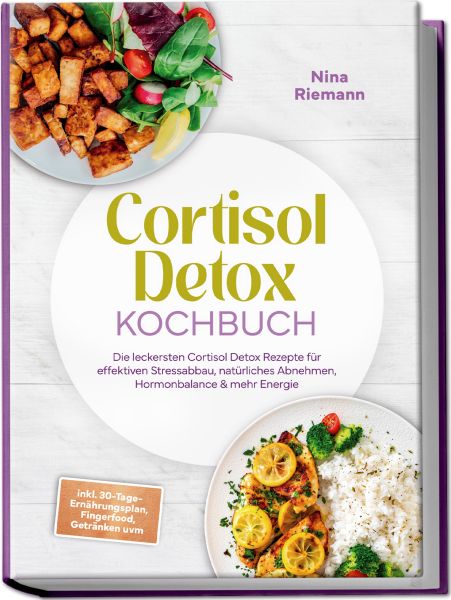Cortisol Detox Kochbuch: Die leckersten Cortisol Detox Rezepte für effektiven Stressabbau, natürlich