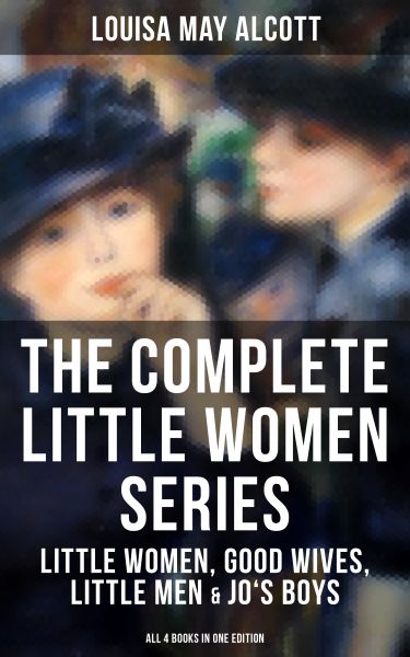THE COMPLETE LITTLE WOMEN SERIES: Little Women, Good Wives, Little Men & Jo's Boys (All 4 Books in O