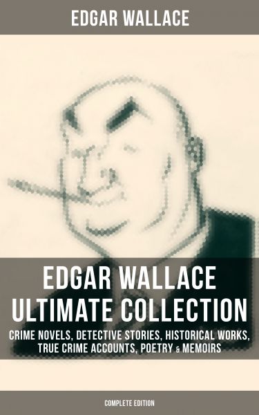 EDGAR WALLACE Ultimate Collection: Crime Novels, Detective Stories, Historical Works, True Crime Acc