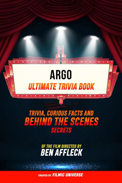 Argo - Ultimate Trivia Book: Trivia, Curious Facts And Behind The Scenes Secrets Of The Film Directe