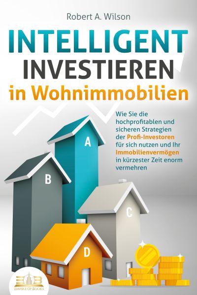 INTELLIGENT INVESTIEREN in Wohnimmobilien: Wie Sie die hochprofitablen und sicheren Strategien der P