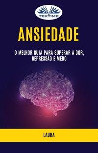 Ansiedade: O Melhor Guia Para Superar A Dor, Depressão E Medo
