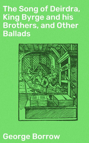 The Song of Deirdra, King Byrge and his Brothers, and Other Ballads