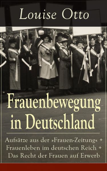 Frauenbewegung in Deutschland: Aufsätze aus der "Frauen-Zeitung" + Frauenleben im deutschen Reich +