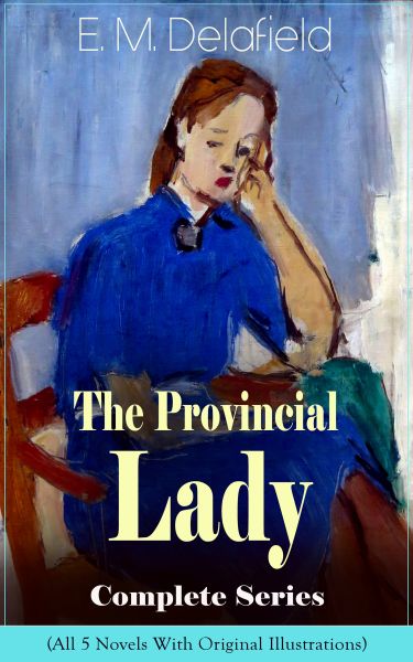 The Provincial Lady Complete Series - All 5 Novels With Original Illustrations: The Diary of a Provi