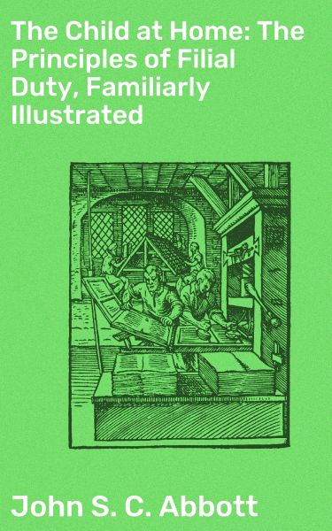The Child at Home: The Principles of Filial Duty, Familiarly Illustrated