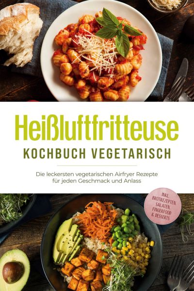 Heißluftfritteuse Kochbuch vegetarisch: Die leckersten vegetarischen Airfryer Rezepte für jeden Gesc