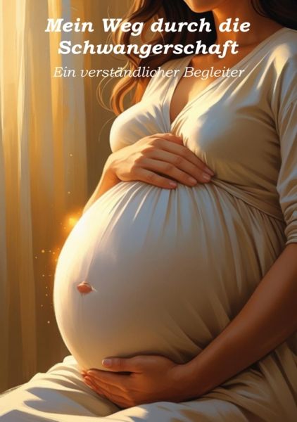 Mein Weg durch die Schwangerschaft - Ein verständlicher Begleiter