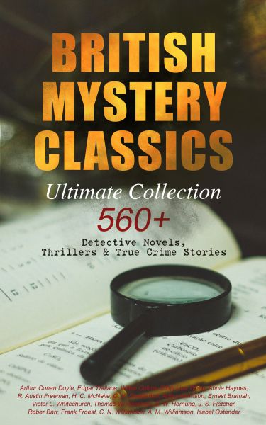 BRITISH MYSTERY CLASSICS - Ultimate Collection: 560+ Detective Novels, Thrillers & True Crime Storie