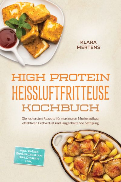 High Protein Heißluftfritteuse Kochbuch: Die leckersten Rezepte für maximalen Muskelaufbau, effektiv