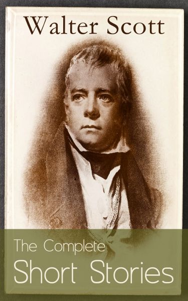 The Complete Short Stories of Sir Walter Scott: Chronicles of the Canongate, The Keepsake Stories, T