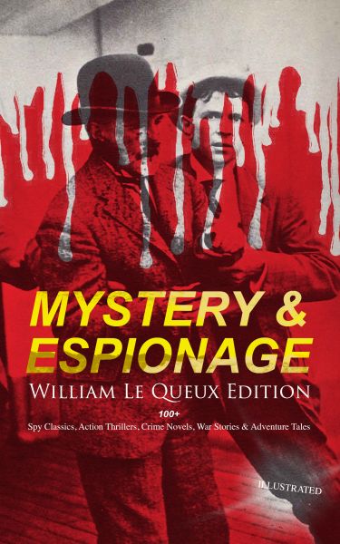 MYSTERY & ESPIONAGE - William Le Queux Edition: 100+ Spy Classics, Action Thrillers, Crime Novels, W