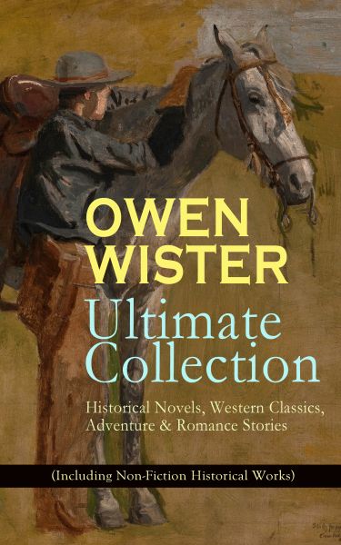 OWEN WISTER Ultimate Collection: Historical Novels, Western Classics, Adventure & Romance Stories (I