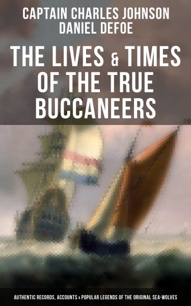 The Lives & Times of the True Buccaneers (Authentic Records, Accounts & Popular Legends of the Origi
