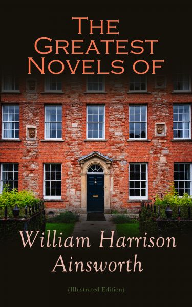 The Greatest Novels of William Harrison Ainsworth (Illustrated Edition)