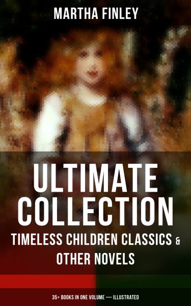 MARTHA FINLEY Ultimate Collection – Timeless Children Classics & Other Novels: 35+ Books in One Volu