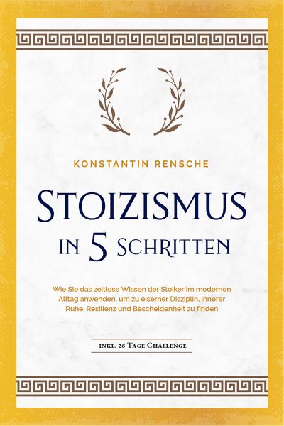 Stoizismus in 5 Schritten: Wie Sie das zeitlose Wissen der Stoiker im modernen Alltag anwenden, um z