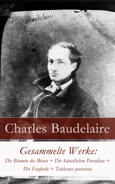 Gesammelte Werke: Die Blumen des Bösen + Die künstlichen Paradiese + Die Fanfarlo + Tableaux parisie