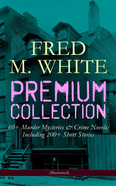 FRED M. WHITE Premium Collection: 60+ Murder Mysteries & Crime Novels; Including 200+ Short Stories