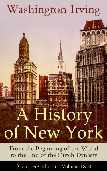 A History of New York: From the Beginning of the World to the End of the Dutch Dynasty (Complete Edi