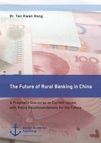 The Future of Rural Banking in China. A Pragmatic Discourse on Current Issues, with Policy Recommend