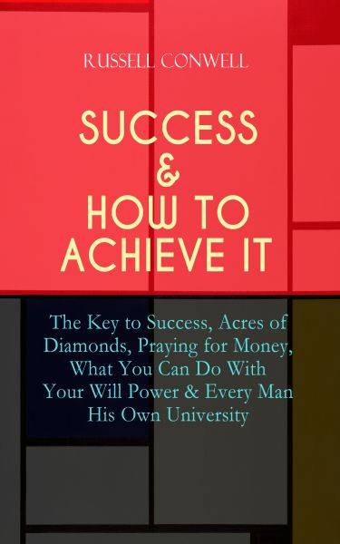 SUCCESS & HOW TO ACHIEVE IT: The Key to Success, Acres of Diamonds, Praying for Money, What You Can
