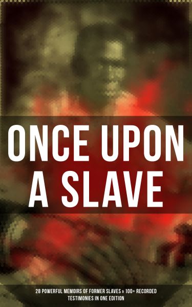 ONCE UPON A SLAVE: 28 Powerful Memoirs Of Former Slaves & 100+ Recorded Testimonies in One Edition