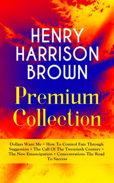 HENRY HARRISON BROWN Premium Collection: Dollars Want Me + How To Control Fate Through Suggestion +