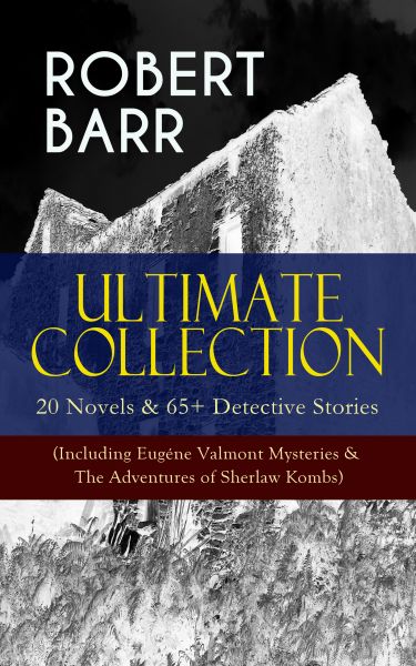 ROBERT BARR Ultimate Collection: 20 Novels & 65+ Detective Stories (Including Eugéne Valmont Mysteri
