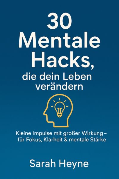 „30 mentale Hacks, die dein Leben verändern – kleine Impulse mit großer Wirkung für Fokus, Klarheit