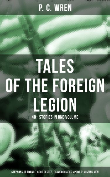 P. C. WREN - Tales Of The Foreign Legion: 40+ Stories in One Volume (Stepsons of France, Good Geste