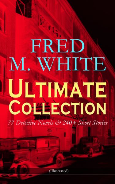 FRED M. WHITE Ultimate Collection: 77 Detective Novels & 240+ Short Stories (Illustrated)