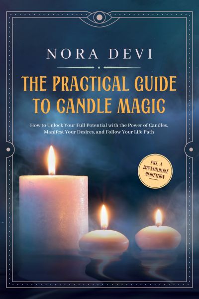 The Practical Guide to Candle Magic: How to Unlock Your Full Potential with the Power of Candles, Ma