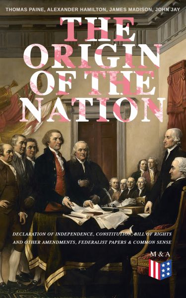 The Origin of the Nation: Declaration of Independence, Constitution, Bill of Rights and Other Amendm
