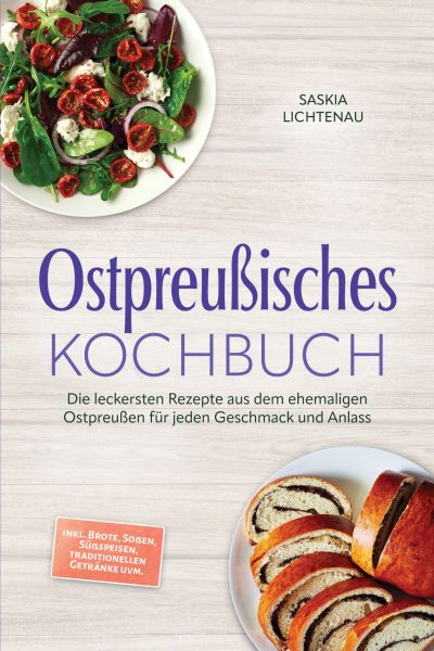 Ostpreußisches Kochbuch: Die leckersten Rezepte aus dem ehemaligen Ostpreußen für jeden Geschmack un