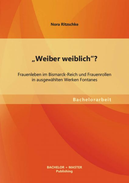 "Weiber weiblich"? Frauenleben im Bismarck-Reich und Frauenrollen in ausgewählten Werken Fontanes