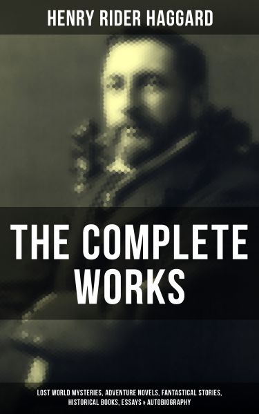 The Complete Works of Henry Rider Haggard: Lost World Mysteries, Adventure Novels, Fantastical Stori